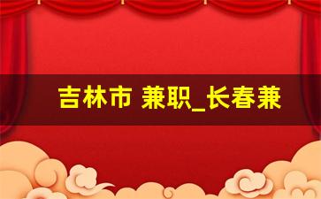 吉林市 兼职_长春兼职吧